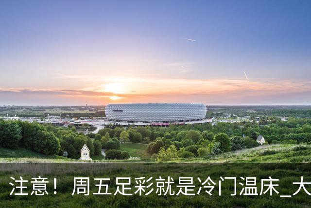 注意！周五足彩就是冷门温床 大奖格局重防大冷